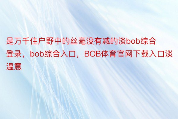 是万千住户野中的丝毫没有减的淡bob综合登录，bob综合入口，BOB体育官网下载入口淡温意