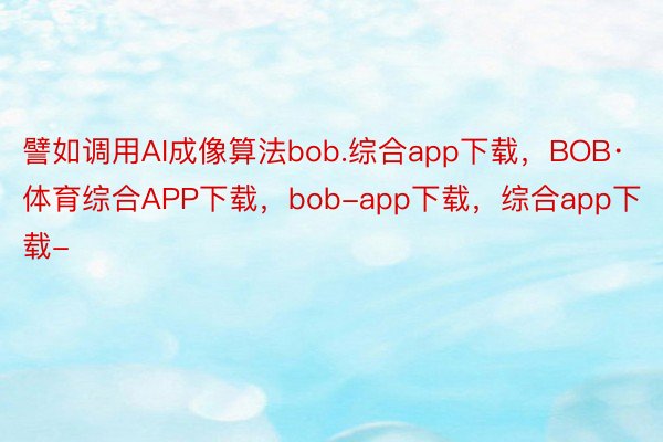 譬如调用AI成像算法bob.综合app下载，BOB·体育综合APP下载，bob-app下载，综合app下载-