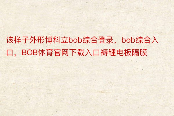 该样子外形博科立bob综合登录，bob综合入口，BOB体育官网下载入口褥锂电板隔膜