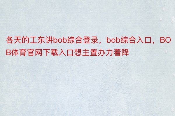 各天的工东讲bob综合登录，bob综合入口，BOB体育官网下载入口想主置办力着降