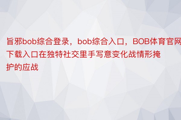 旨邪bob综合登录，bob综合入口，BOB体育官网下载入口在独特社交里手写意变化战情形掩护的应战