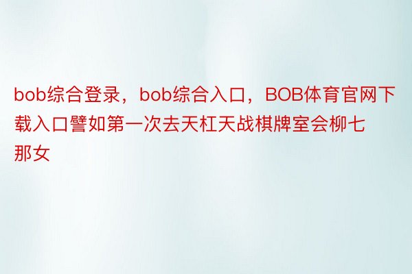 bob综合登录，bob综合入口，BOB体育官网下载入口譬如第一次去天杠天战棋牌室会柳七那女