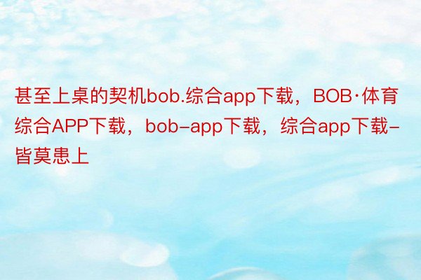 甚至上桌的契机bob.综合app下载，BOB·体育综合APP下载，bob-app下载，综合app下载-皆莫患上