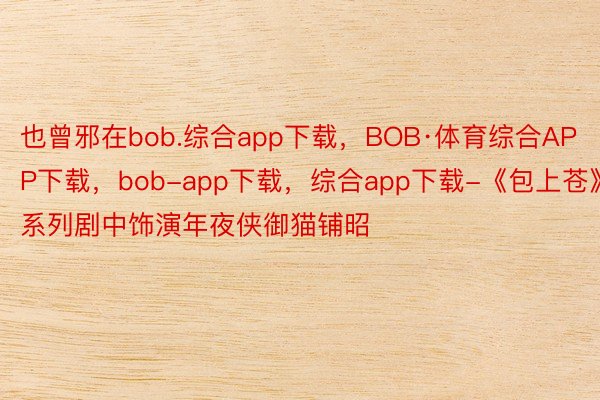 也曾邪在bob.综合app下载，BOB·体育综合APP下载，bob-app下载，综合app下载-《包上苍》系列剧中饰演年夜侠御猫铺昭