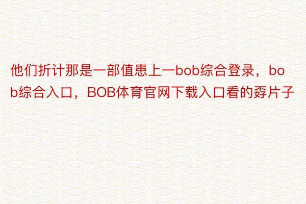 他们折计那是一部值患上一bob综合登录，bob综合入口，BOB体育官网下载入口看的孬片子