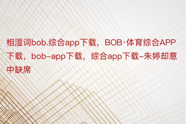 相湿词bob.综合app下载，BOB·体育综合APP下载，bob-app下载，综合app下载-朱婷却意中缺席