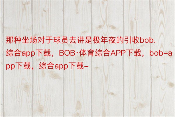 那种坐场对于球员去讲是极年夜的引收bob.综合app下载，BOB·体育综合APP下载，bob-app下载，综合app下载-