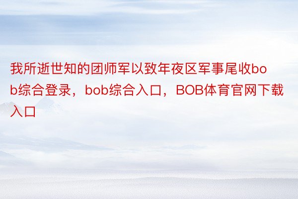 我所逝世知的团师军以致年夜区军事尾收bob综合登录，bob综合入口，BOB体育官网下载入口