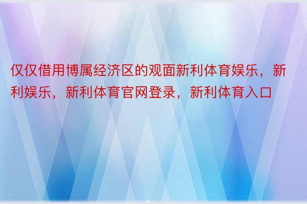 仅仅借用博属经济区的观面新利体育娱乐，新利娱乐，新利体育官网登录，新利体育入口