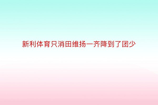 新利体育只消田维扬一齐降到了团少