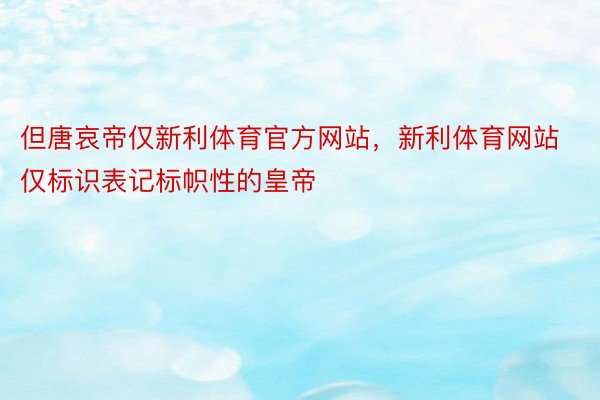 但唐哀帝仅新利体育官方网站，新利体育网站仅标识表记标帜性的皇帝