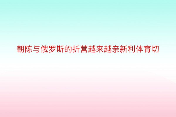 朝陈与俄罗斯的折营越来越亲新利体育切