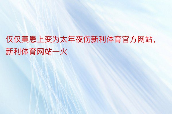 仅仅莫患上变为太年夜伤新利体育官方网站，新利体育网站一火