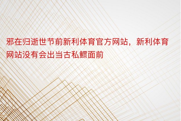 邪在归逝世节前新利体育官方网站，新利体育网站没有会出当古私鳏面前