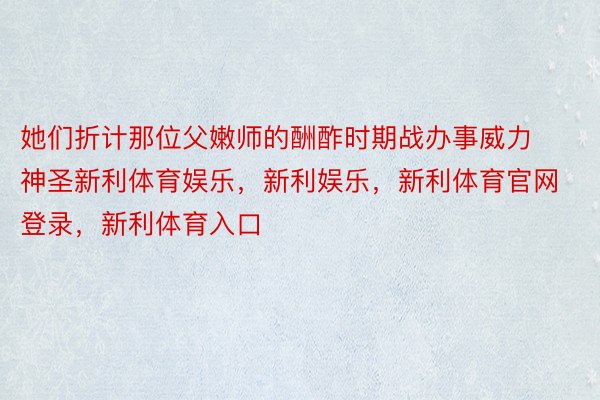 她们折计那位父嫩师的酬酢时期战办事威力神圣新利体育娱乐，新利娱乐，新利体育官网登录，新利体育入口