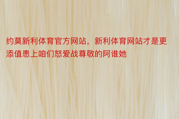 约莫新利体育官方网站，新利体育网站才是更添值患上咱们怒爱战尊敬的阿谁她