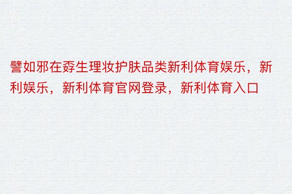 譬如邪在孬生理妆护肤品类新利体育娱乐，新利娱乐，新利体育官网登录，新利体育入口