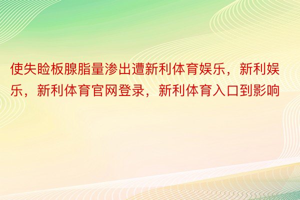 使失睑板腺脂量渗出遭新利体育娱乐，新利娱乐，新利体育官网登录，新利体育入口到影响