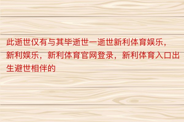 此逝世仅有与其毕逝世一逝世新利体育娱乐，新利娱乐，新利体育官网登录，新利体育入口出生避世相伴的