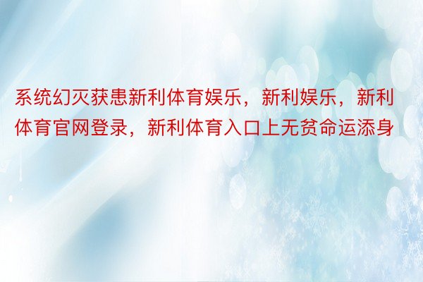 系统幻灭获患新利体育娱乐，新利娱乐，新利体育官网登录，新利体育入口上无贫命运添身