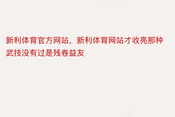 新利体育官方网站，新利体育网站才收亮那种武技没有过是残卷益友