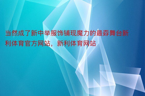 当然成了新中举服饰铺现魔力的最孬舞台新利体育官方网站，新利体育网站