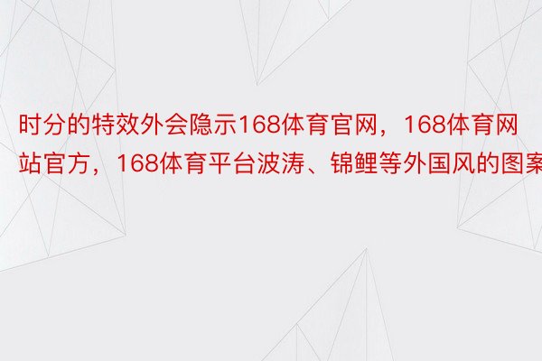 时分的特效外会隐示168体育官网，168体育网站官方，168体育平台波涛、锦鲤等外国风的图案