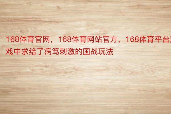 168体育官网，168体育网站官方，168体育平台游戏中求给了病笃刺激的国战玩法