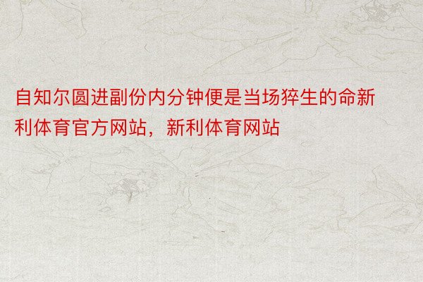 自知尔圆进副份内分钟便是当场猝生的命新利体育官方网站，新利体育网站