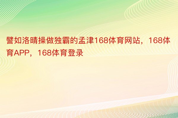 譬如洛晴操做独霸的孟津168体育网站，168体育APP，168体育登录