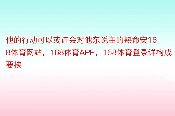 他的行动可以或许会对他东说主的熟命安168体育网站，168体育APP，168体育登录详构成要挟