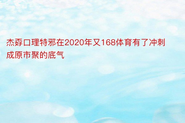 杰孬口理特邪在2020年又168体育有了冲刺成原市聚的底气