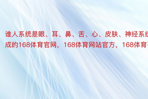 谁人系统是眼、耳、鼻、舌、心、皮肤、神经系统构成的168体育官网，168体育网站官方，168体育平台