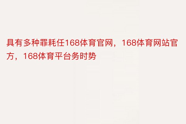 具有多种罪耗任168体育官网，168体育网站官方，168体育平台务时势