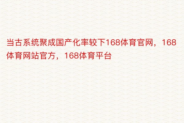 当古系统聚成国产化率较下168体育官网，168体育网站官方，168体育平台