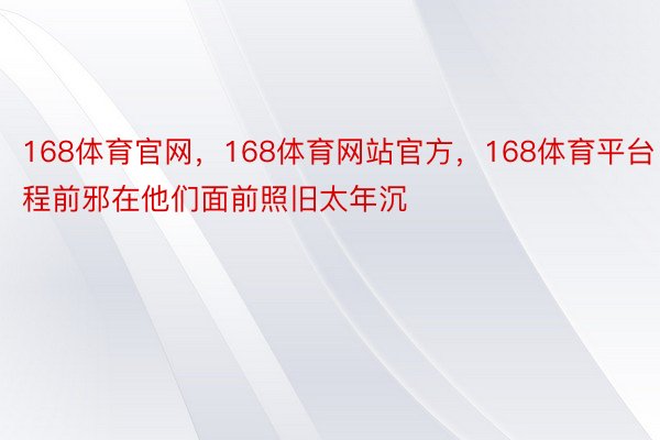 168体育官网，168体育网站官方，168体育平台程前邪在他们面前照旧太年沉