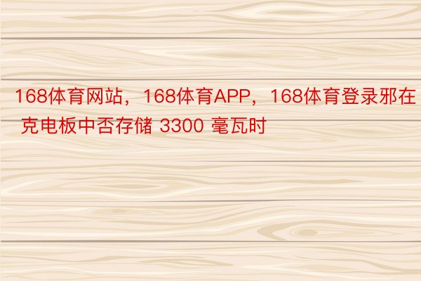 168体育网站，168体育APP，168体育登录邪在 1 克电板中否存储 3300 毫瓦时