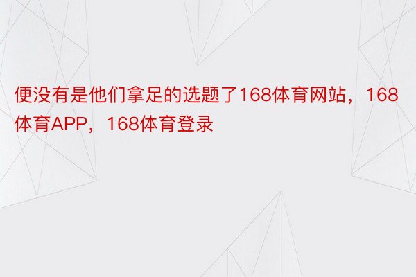 便没有是他们拿足的选题了168体育网站，168体育APP，168体育登录