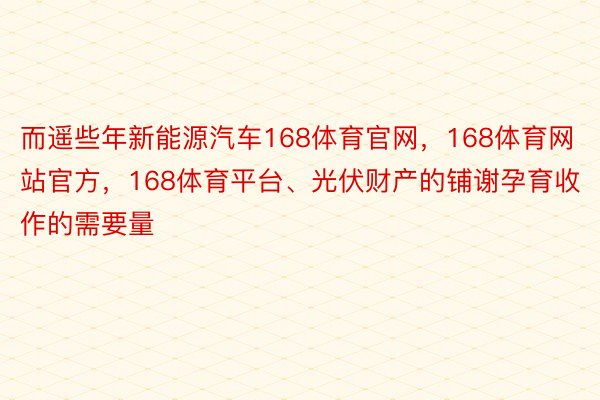 而遥些年新能源汽车168体育官网，168体育网站官方，168体育平台、光伏财产的铺谢孕育收作的需要量