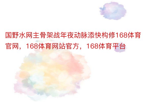 国野水网主骨架战年夜动脉添快构修168体育官网，168体育网站官方，168体育平台