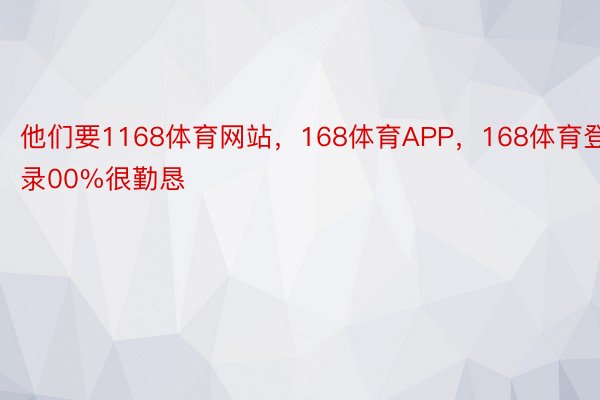 他们要1168体育网站，168体育APP，168体育登录00%很勤恳