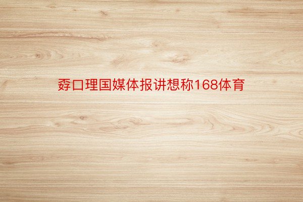 孬口理国媒体报讲想称168体育