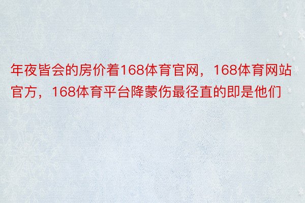 年夜皆会的房价着168体育官网，168体育网站官方，168体育平台降蒙伤最径直的即是他们