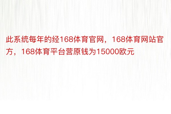 此系统每年的经168体育官网，168体育网站官方，168体育平台营原钱为15000欧元