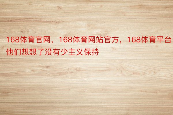 168体育官网，168体育网站官方，168体育平台他们想想了没有少主义保持