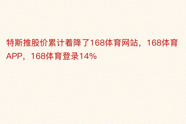 特斯推股价累计着降了168体育网站，168体育APP，168体育登录14%