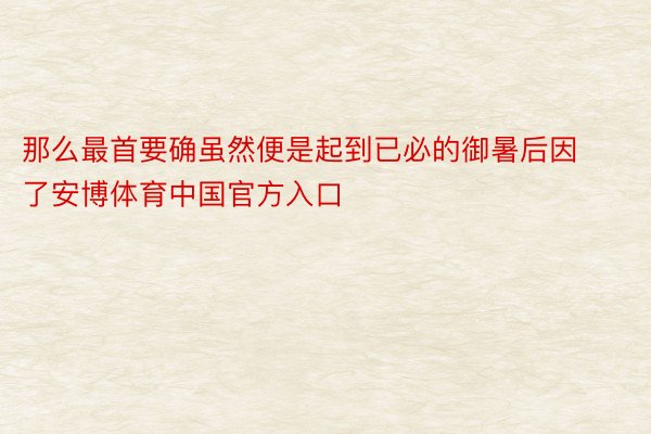 那么最首要确虽然便是起到已必的御暑后因了安博体育中国官方入口