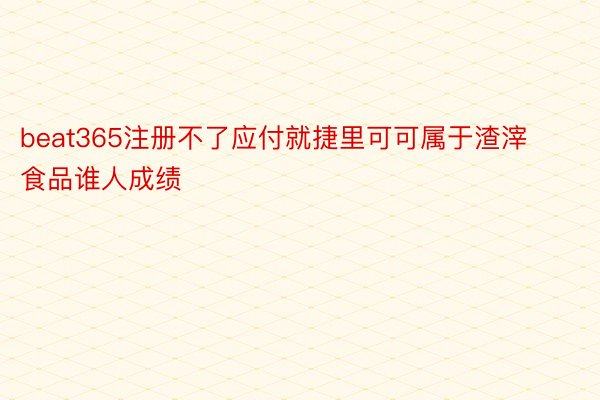 beat365注册不了应付就捷里可可属于渣滓食品谁人成绩