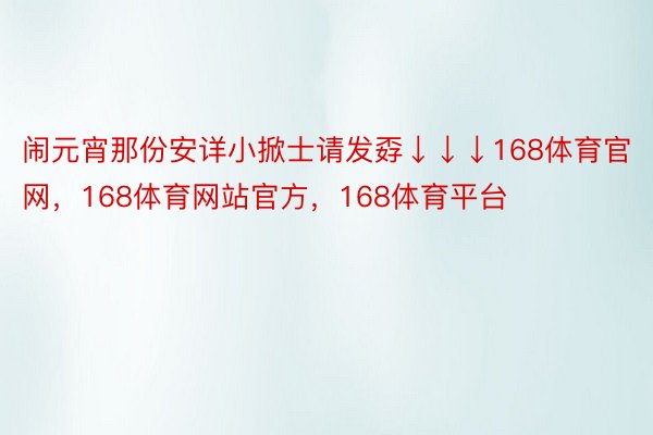 闹元宵那份安详小掀士请发孬↓↓↓168体育官网，168体育网站官方，168体育平台