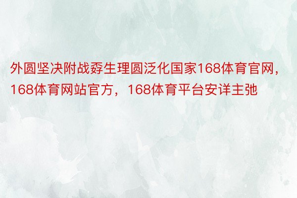 外圆坚决附战孬生理圆泛化国家168体育官网，168体育网站官方，168体育平台安详主弛